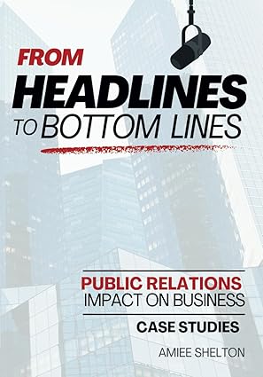 From Headlines to Bottom Lines: Case Studies: The Impact of PR